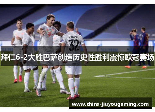 拜仁6-2大胜巴萨创造历史性胜利震惊欧冠赛场 拜仁6-2大胜巴萨创造历史性胜利震惊欧冠赛场
