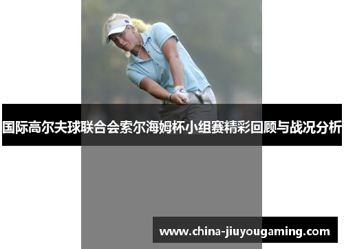 国际高尔夫球联合会索尔海姆杯小组赛精彩回顾与战况分析 国际高尔夫球联合会索尔海姆杯小组赛精彩回顾与战况分析