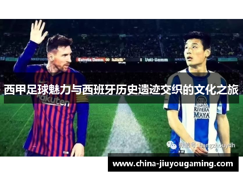 西甲足球魅力与西班牙历史遗迹交织的文化之旅 西甲足球魅力与西班牙历史遗迹交织的文化之旅
