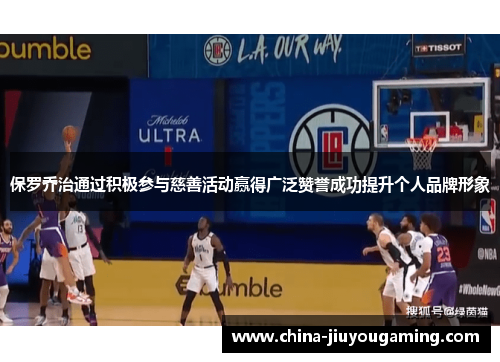 保罗乔治通过积极参与慈善活动赢得广泛赞誉成功提升个人品牌形象 保罗乔治通过积极参与慈善活动赢得广泛赞誉成功提升个人品牌形象