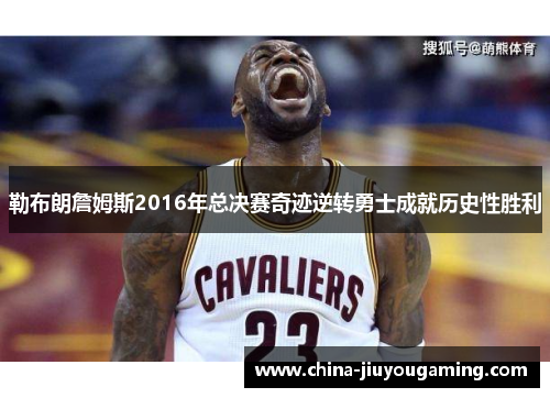 勒布朗詹姆斯2016年总决赛奇迹逆转勇士成就历史性胜利 勒布朗詹姆斯2016年总决赛奇迹逆转勇士成就历史性胜利