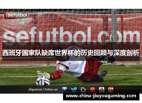 西班牙国家队缺席世界杯的历史回顾与深度剖析