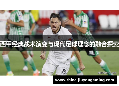 西甲经典战术演变与现代足球理念的融合探索 西甲经典战术演变与现代足球理念的融合探索