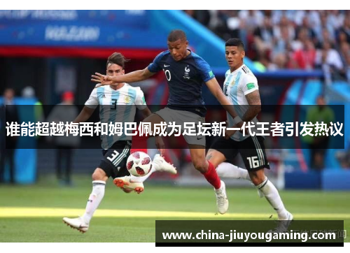 谁能超越梅西和姆巴佩成为足坛新一代王者引发热议 谁能超越梅西和姆巴佩成为足坛新一代王者引发热议