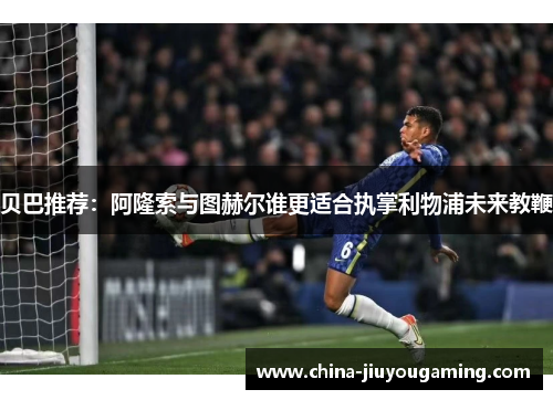 贝巴推荐：阿隆索与图赫尔谁更适合执掌利物浦未来教鞭