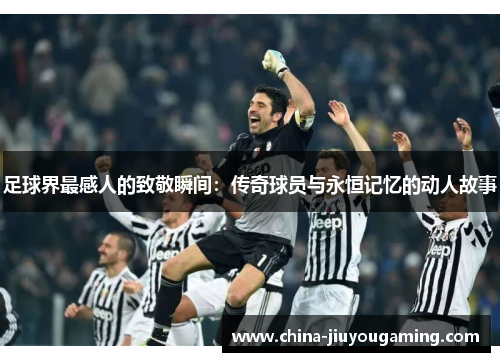 足球界最感人的致敬瞬间：传奇球员与永恒记忆的动人故事