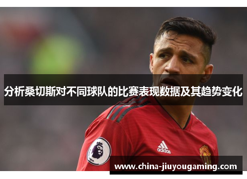 分析桑切斯对不同球队的比赛表现数据及其趋势变化